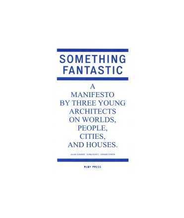Something Fantastic A manifesto by three young architects on worlds,people,cities,and houses.