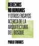 Derechos no humanos y otros ensayos acerca de la Arquitectura del Bosque.
