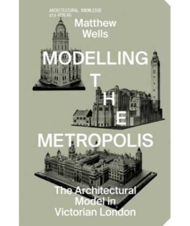 Modelling the Metropolis. The Architectural Model in Victorian London.